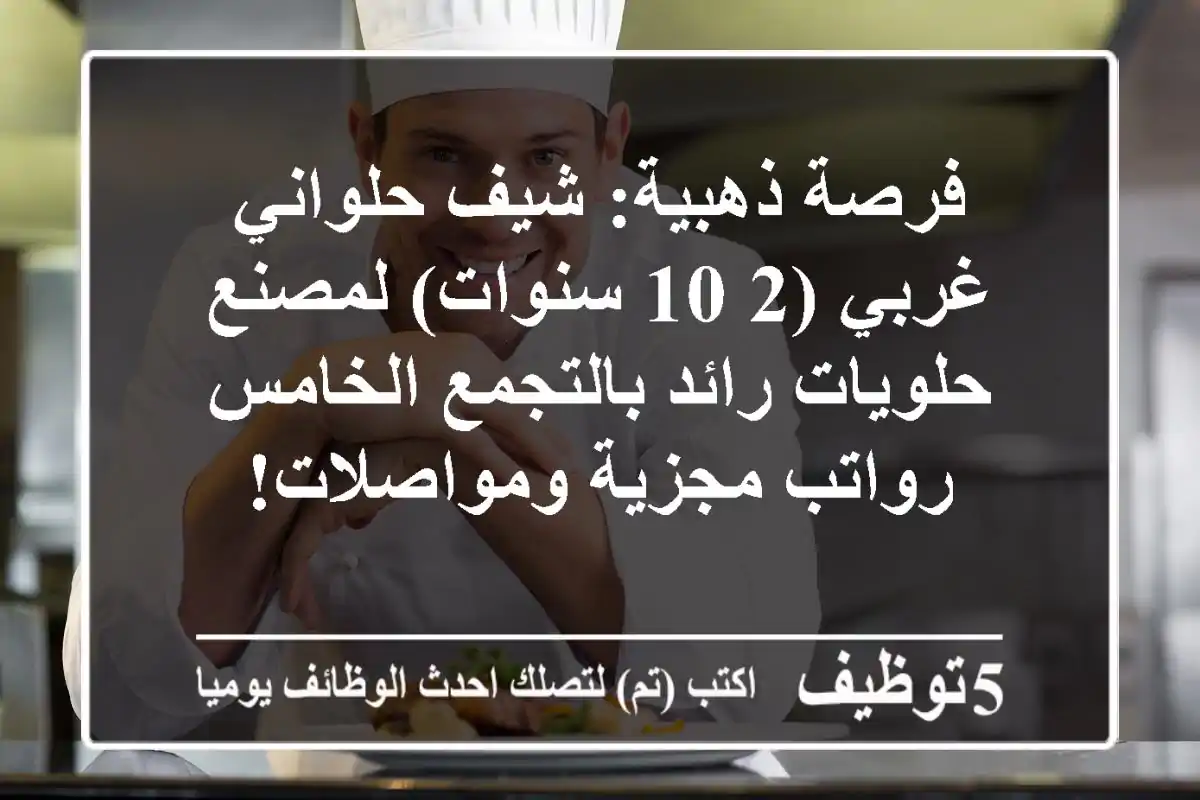 فرصة ذهبية: شيف حلواني غربي (2-10 سنوات) لمصنع حلويات رائد بالتجمع الخامس - رواتب مجزية ومواصلات!