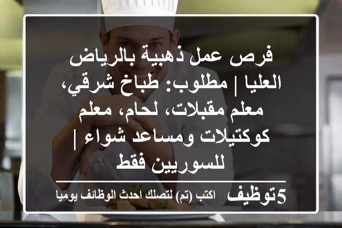 فرص عمل ذهبية بالرياض العليا | مطلوب: طباخ شرقي، معلم مقبلات، لحام، معلم كوكتيلات ومساعد شواء | للسوريين فقط