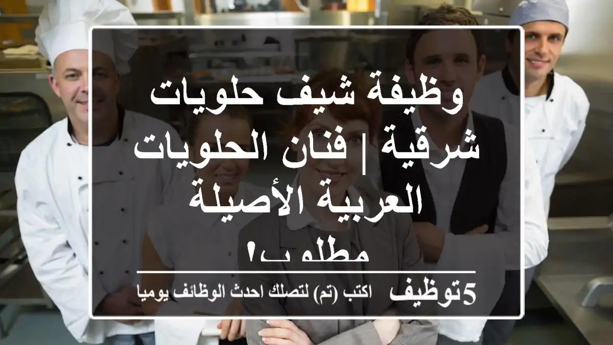 وظيفة شيف حلويات شرقية | فنان الحلويات العربية الأصيلة مطلوب!