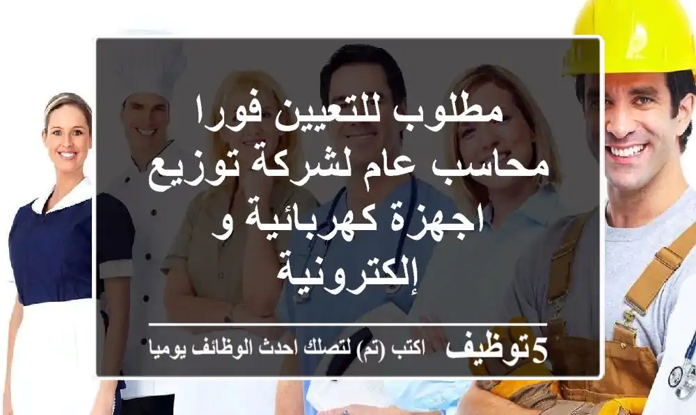 مطلوب للتعيين فورا محاسب عام لشركة توزيع اجهزة كهربائية و إلكترونية