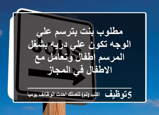 مطلوب بنت بترسم علي الوجه تكون علي دريه بشغل المرسم اطفال وتعامل مع الاطفال في المجاز