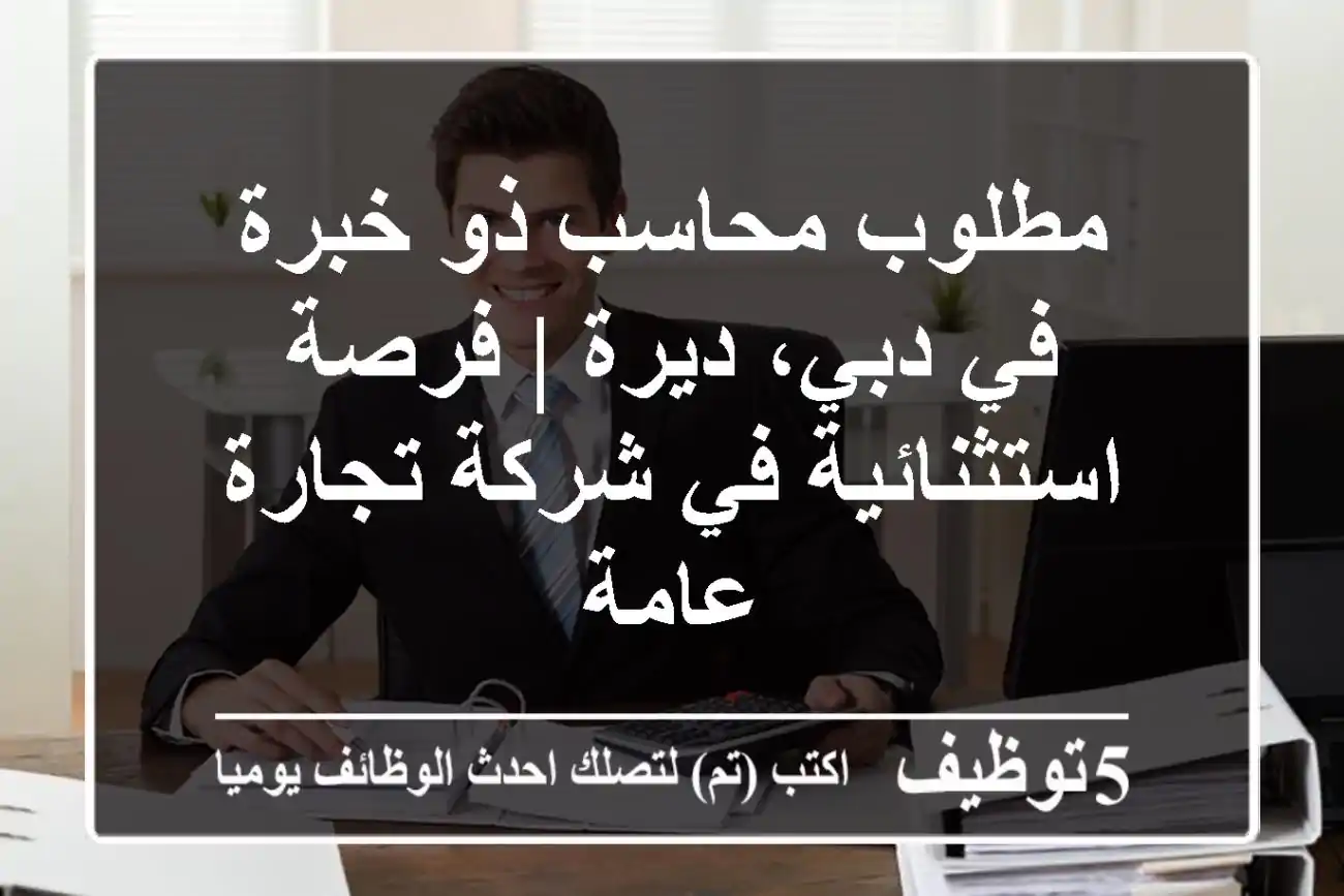 مطلوب محاسب ذو خبرة في دبي، ديرة | فرصة استثنائية في شركة تجارة عامة