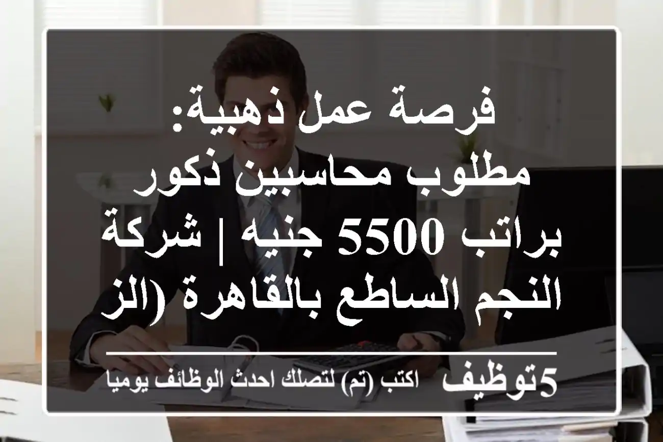 فرصة عمل ذهبية: مطلوب محاسبين ذكور براتب 5500 جنيه | شركة النجم الساطع بالقاهرة (الزيتون والمنهل) | فرص نمو ومكافآت مجزية!