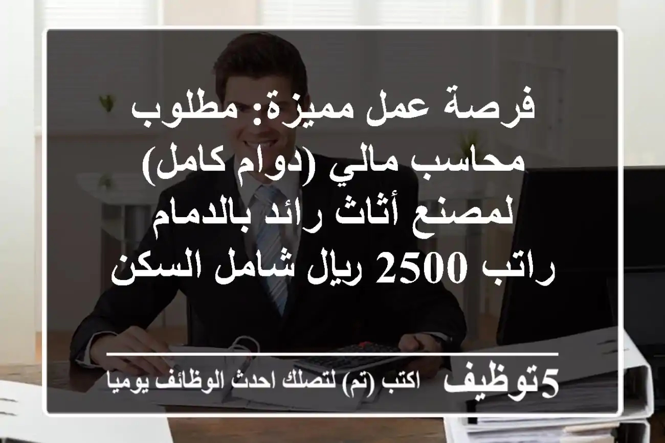 فرصة عمل مميزة: مطلوب محاسب مالي (دوام كامل) لمصنع أثاث رائد بالدمام - راتب 2500 ريال شامل السكن