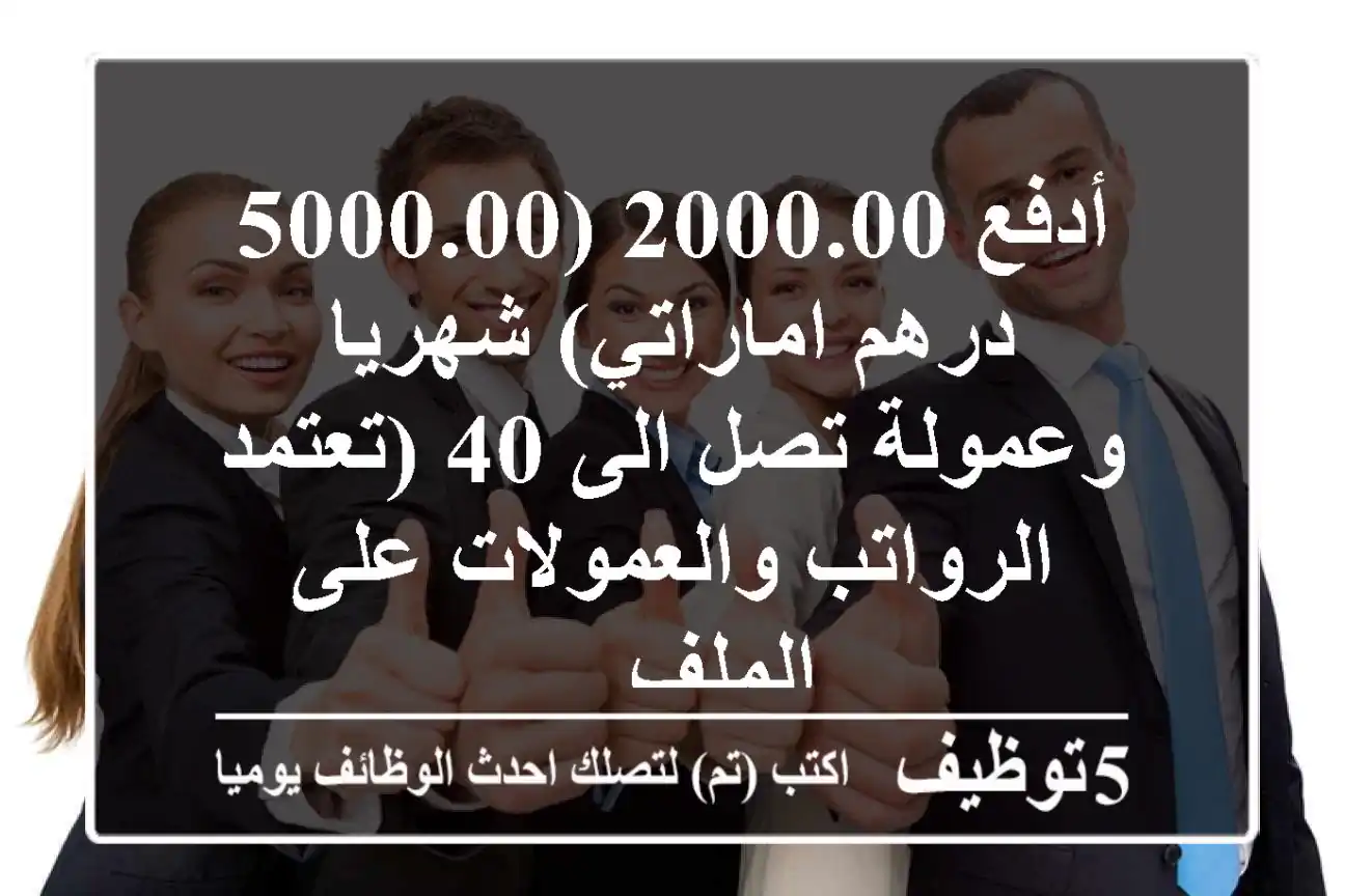 أدفع 2000.00 (5000.00 درهم اماراتي) شهريا وعمولة تصل الى 40 (تعتمد الرواتب والعمولات على الملف ...