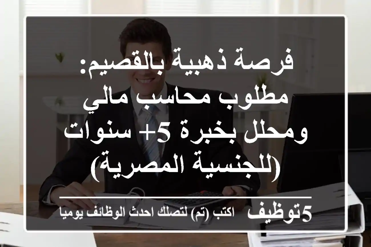 فرصة ذهبية بالقصيم: مطلوب محاسب مالي ومحلل بخبرة 5+ سنوات (للجنسية المصرية)
