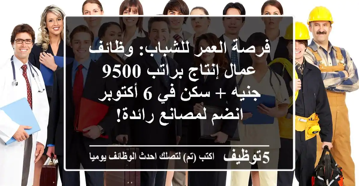 فرصة العمر للشباب: وظائف عمال إنتاج براتب 9500 جنيه + سكن في 6 أكتوبر - انضم لمصانع رائدة!