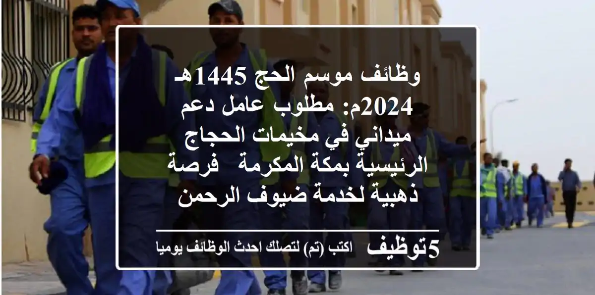 وظائف موسم الحج 1445هـ/2024م: مطلوب عامل دعم ميداني في مخيمات الحجاج الرئيسية بمكة المكرمة - فرصة ذهبية لخدمة ضيوف الرحمن