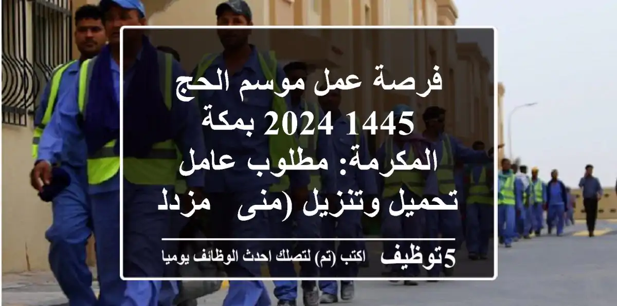 فرصة عمل موسم الحج 1445/2024 بمكة المكرمة: مطلوب عامل تحميل وتنزيل (منى - مزدلفة) - قبول فوري!