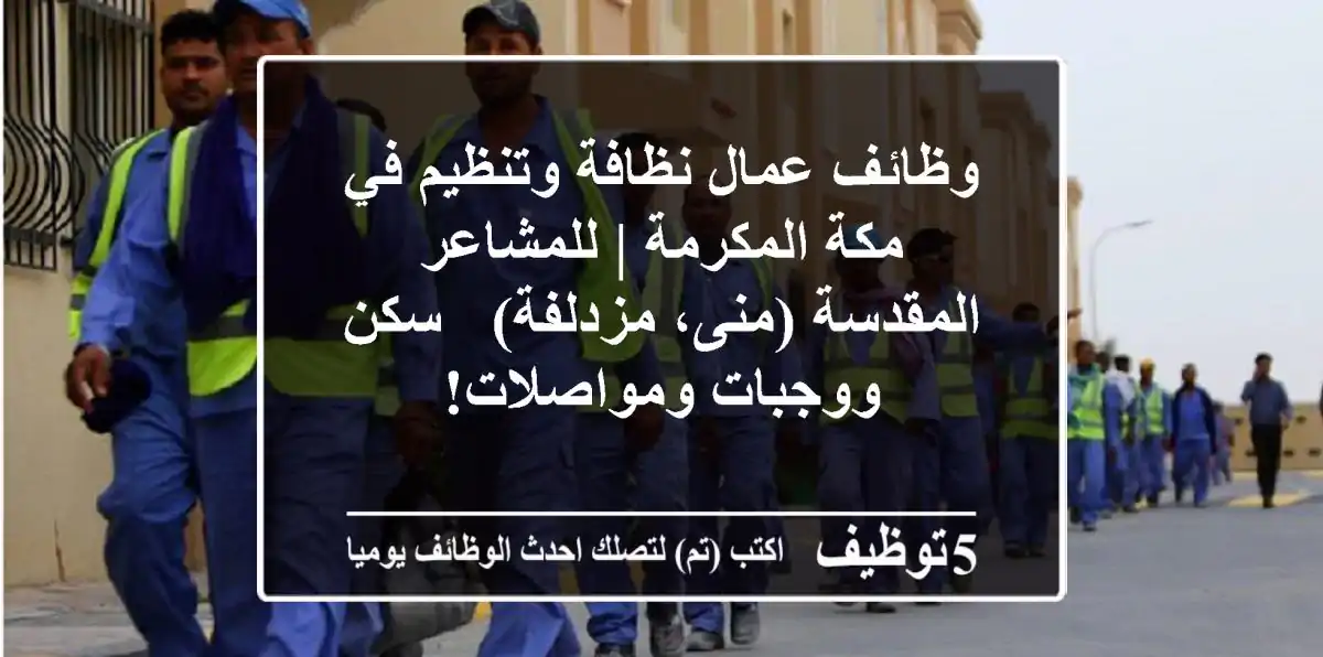 وظائف عمال نظافة وتنظيم في مكة المكرمة | للمشاعر المقدسة (منى، مزدلفة) - سكن ووجبات ومواصلات!