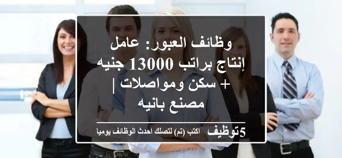 وظائف العبور: عامل إنتاج براتب 13000 جنيه + سكن ومواصلات | مصنع بانيه