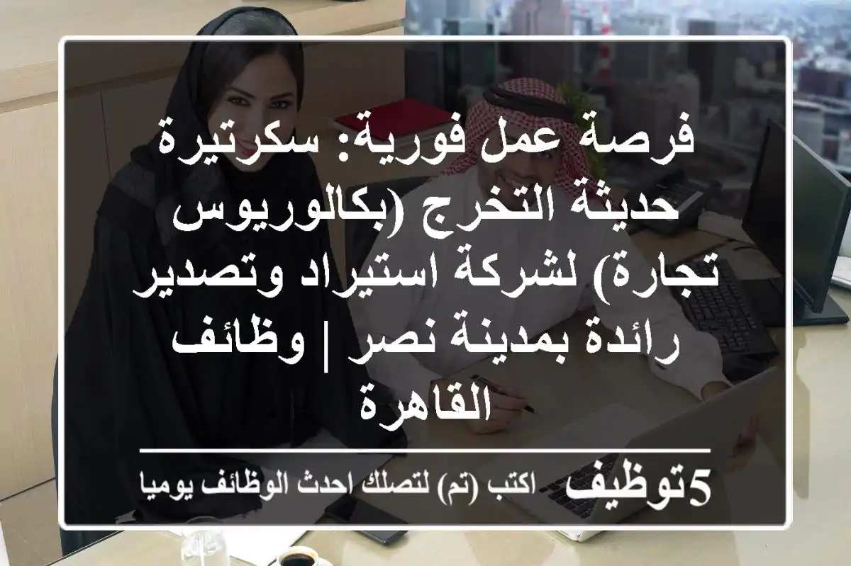 فرصة عمل فورية: سكرتيرة حديثة التخرج (بكالوريوس تجارة) لشركة استيراد وتصدير رائدة بمدينة نصر | وظائف القاهرة