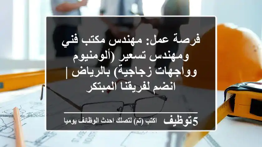 فرصة عمل: مهندس مكتب فني ومهندس تسعير (ألومنيوم وواجهات زجاجية) بالرياض | انضم لفريقنا المبتكر