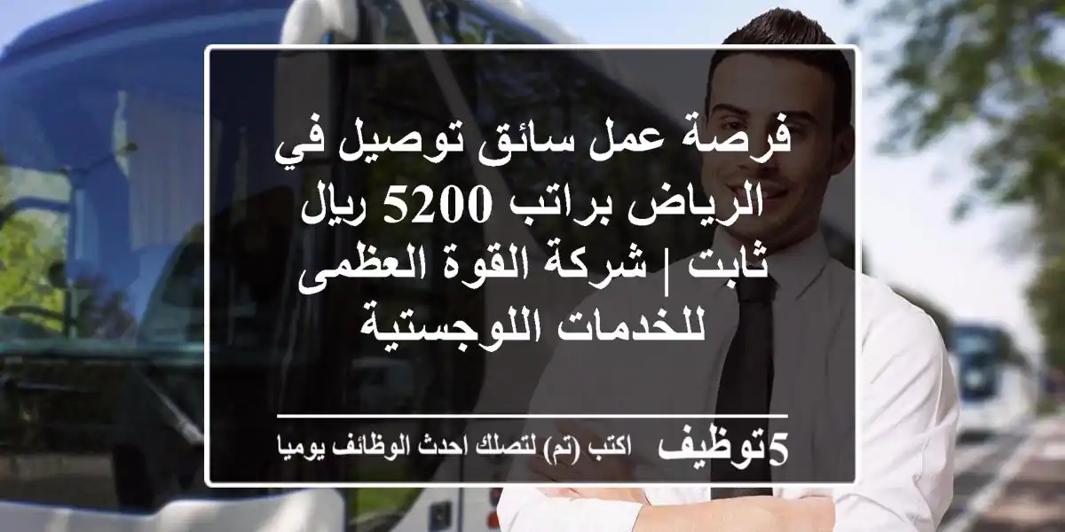 فرصة عمل سائق توصيل في الرياض براتب 5200 ريال ثابت | شركة القوة العظمى للخدمات اللوجستية