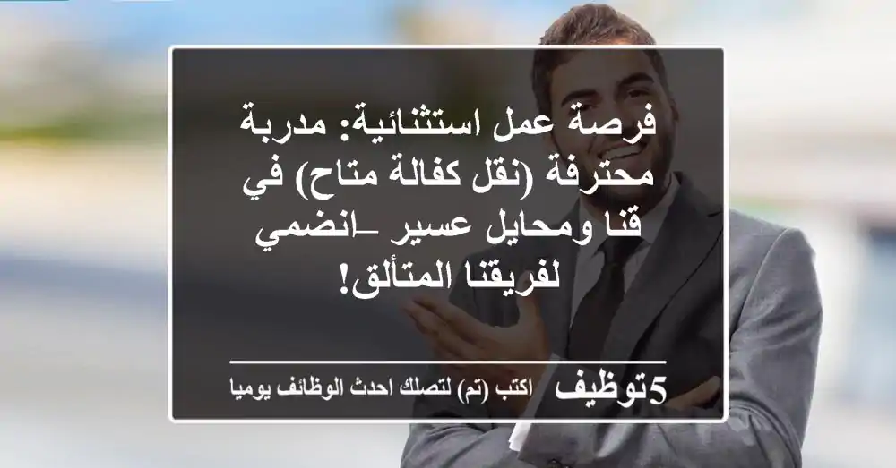 فرصة عمل استثنائية: مدربة محترفة (نقل كفالة متاح) في قنا ومحايل عسير – انضمي لفريقنا المتألق!