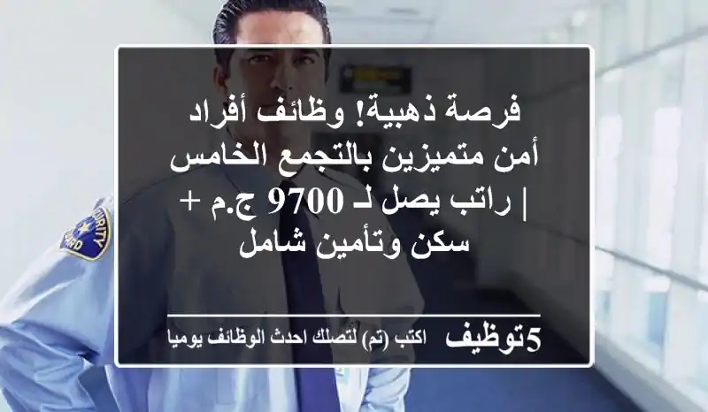 فرصة ذهبية! وظائف أفراد أمن متميزين بالتجمع الخامس | راتب يصل لـ 9700 ج.م + سكن وتأمين شامل