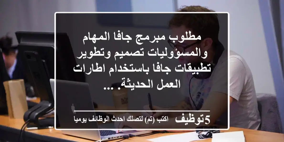 مطلوب مبرمج جافا المهام والمسؤوليات تصميم وتطوير تطبيقات جافا باستخدام اطارات العمل الحديثة. ...