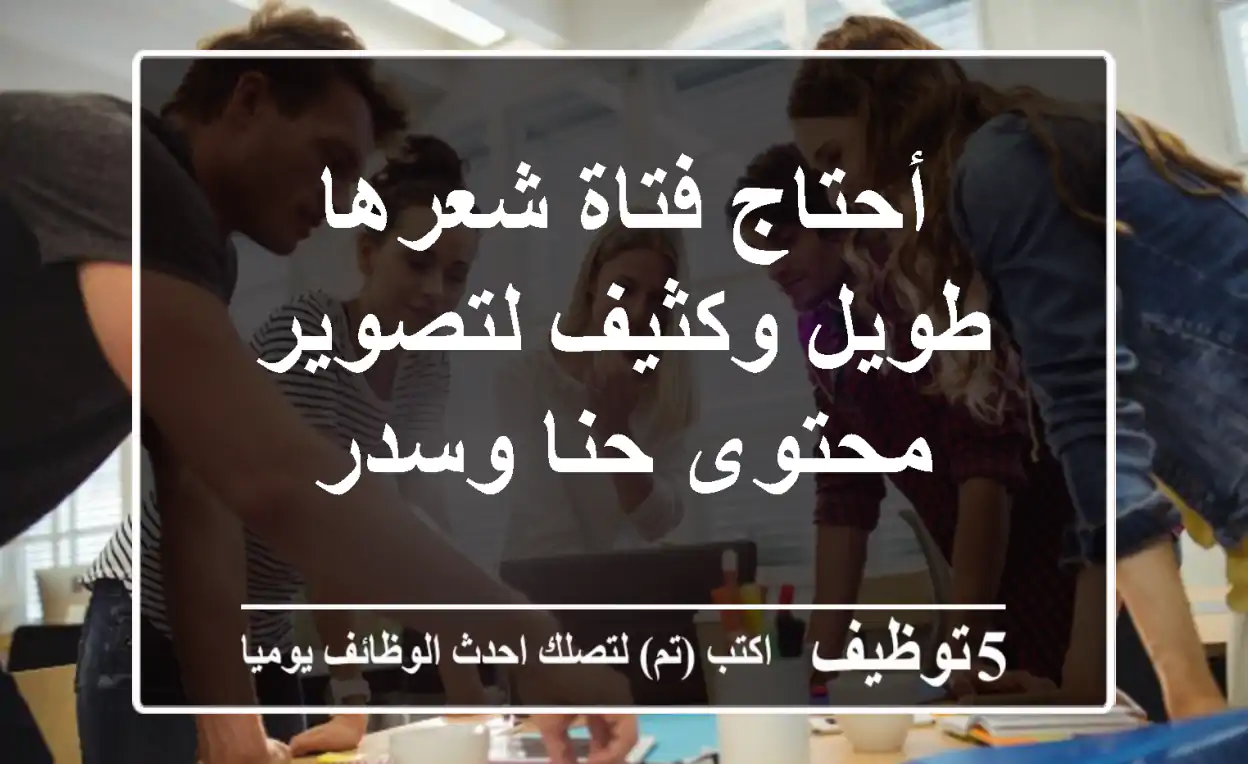 أحتاج فتاة شعرها طويل وكثيف لتصوير محتوى حنا وسدر