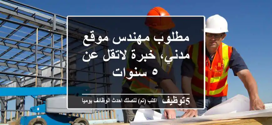 مطلوب مهندس موقع مدني، خبرة لاتقل عن ٥ سنوات