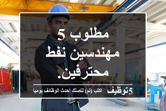 مطلوب 5 مهندسين نفط محترفين.