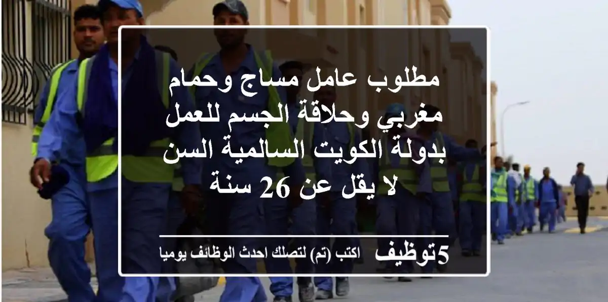 مطلوب عامل مساج وحمام مغربي وحلاقة الجسم للعمل بدولة الكويت السالمية السن لا يقل عن 26 سنة