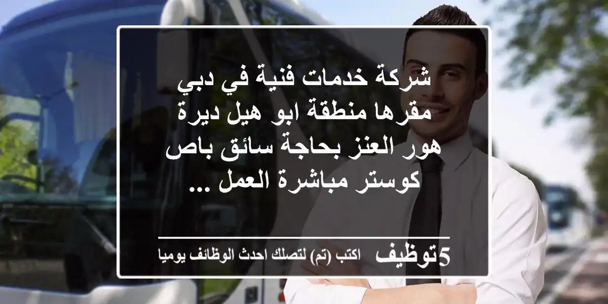 شركة خدمات فنية في دبي مقرها منطقة ابو هيل ديرة هور العنز بحاجة سائق باص كوستر مباشرة العمل ...