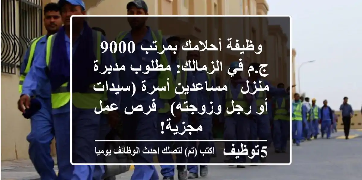 وظيفة أحلامك بمرتب 9000 ج.م في الزمالك: مطلوب مدبرة منزل / مساعدين أسرة (سيدات أو رجل وزوجته) - فرص عمل مجزية!