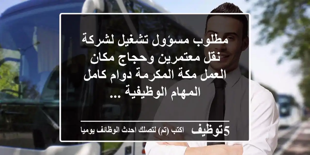 مطلوب مسؤول تشغيل لشركة نقل معتمرين وحجاج مكان العمل مكة المكرمة دوام كامل المهام الوظيفية ...