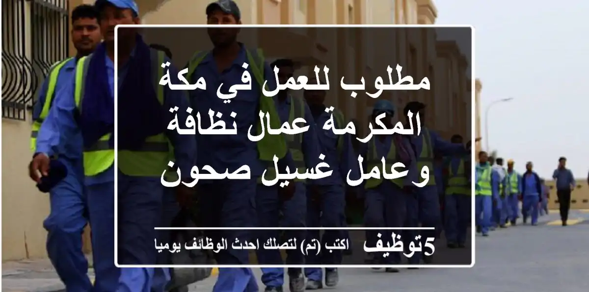مطلوب للعمل في مكة المكرمة عمال نظافة وعامل غسيل صحون