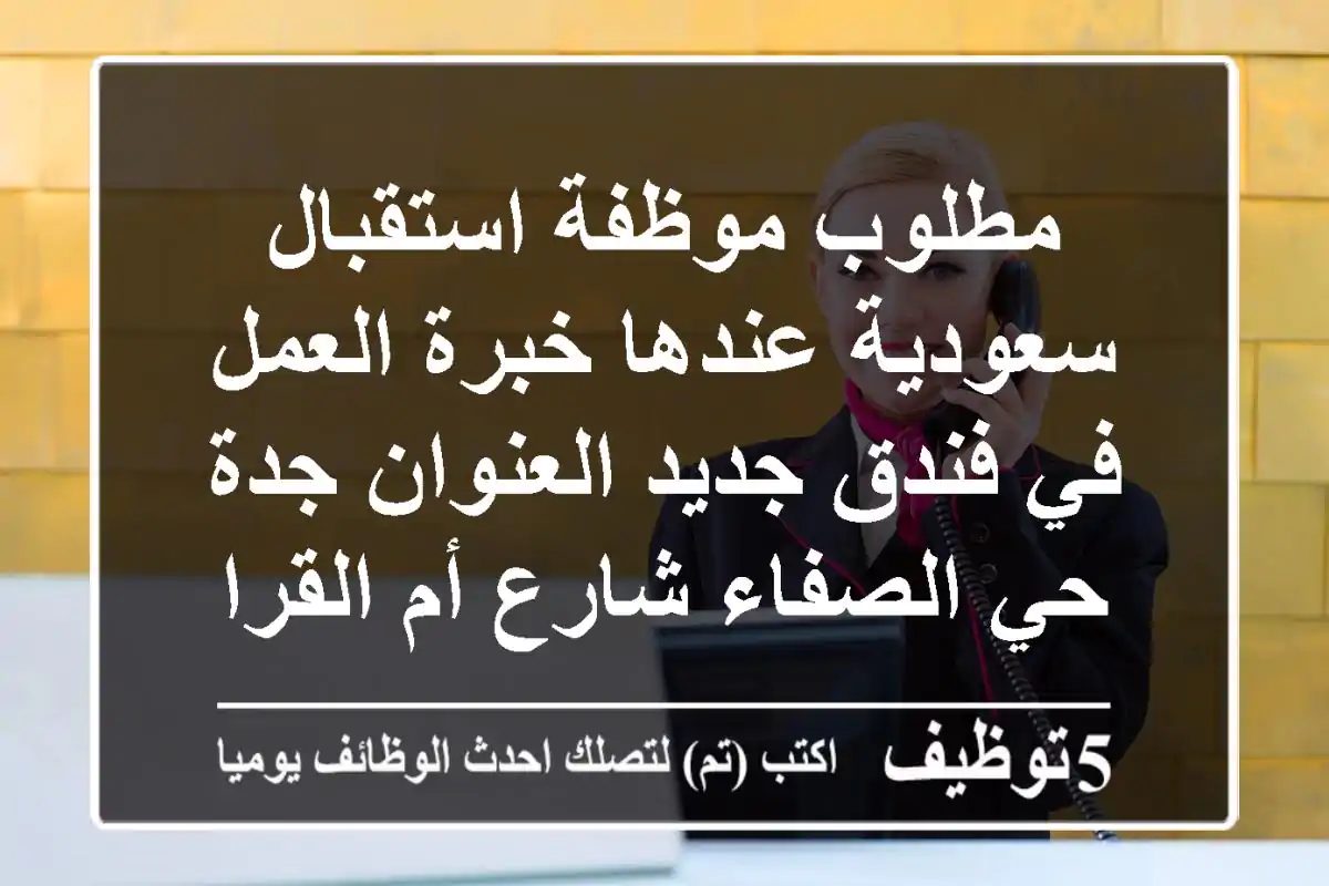 مطلوب موظفة استقبال سعودية عندها خبرة العمل في فندق جديد العنوان جدة حي الصفاء شارع أم القراء