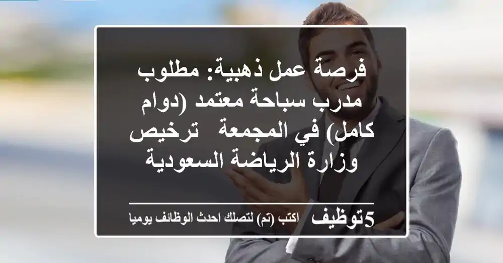 فرصة عمل ذهبية: مطلوب مدرب سباحة معتمد (دوام كامل) في المجمعة - ترخيص وزارة الرياضة السعودية