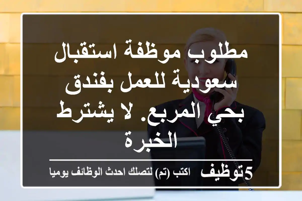 مطلوب موظفة استقبال سعودية للعمل بفندق بحي المربع. لا يشترط الخبرة