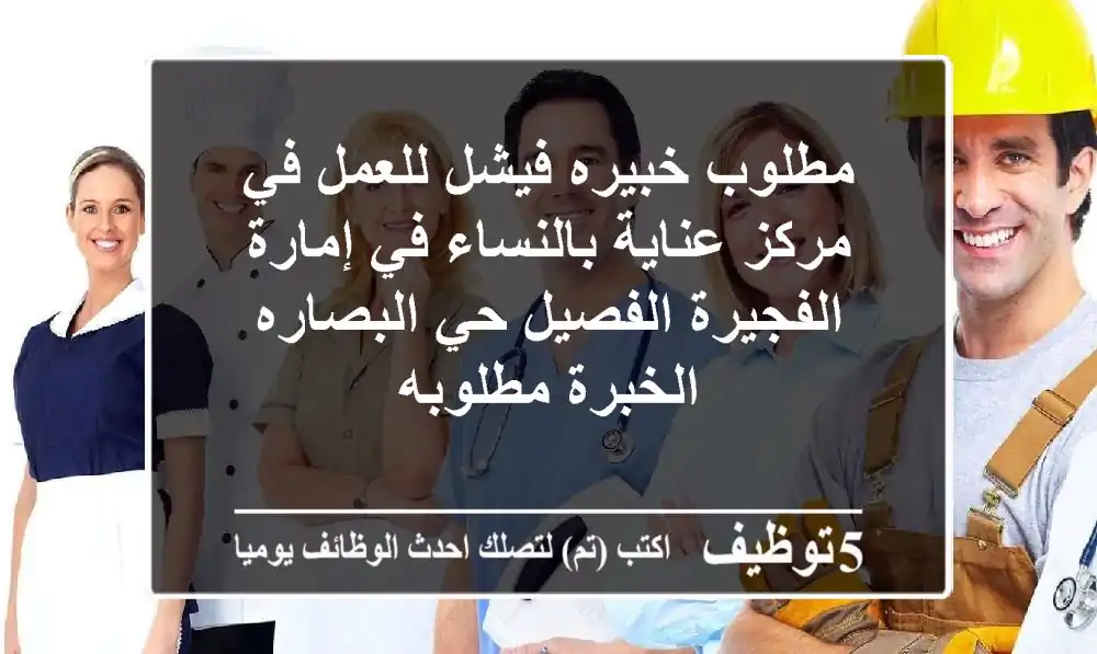 مطلوب خبيره فيشل للعمل في مركز عناية بالنساء في إمارة الفجيرة الفصيل حي البصاره الخبرة مطلوبه