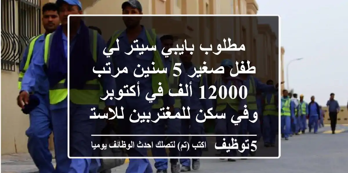 مطلوب بايبي سيتر لي طفل صغير 5 سنين مرتب 12000 ألف في أكتوبر وفي سكن للمغتربين للاستعلام