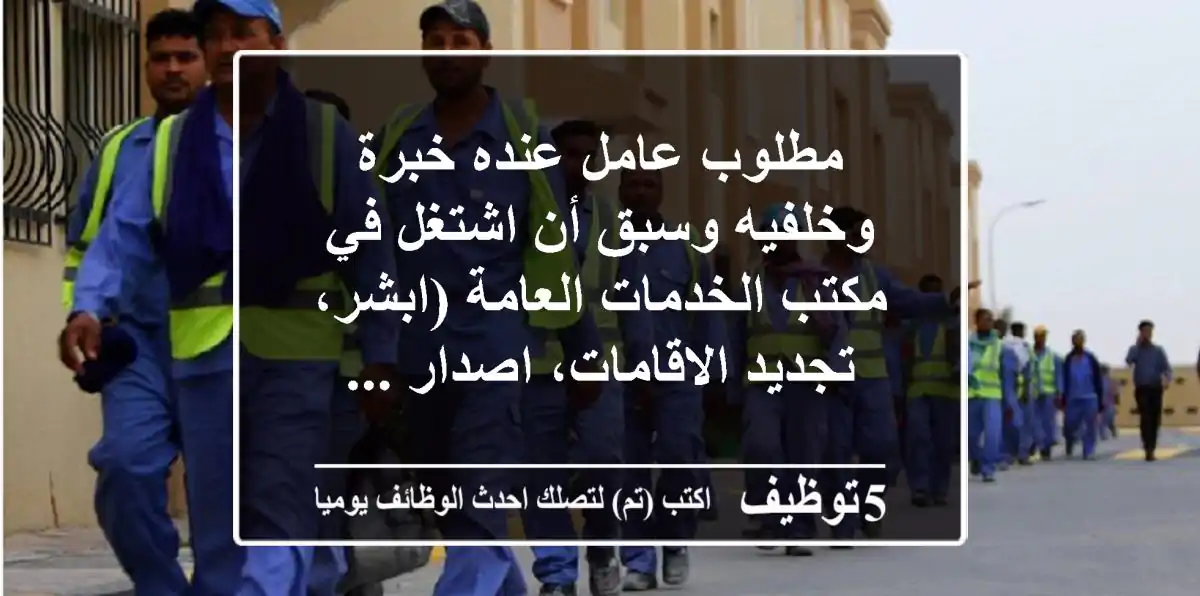 مطلوب عامل عنده خبرة وخلفيه وسبق أن اشتغل في مكتب الخدمات العامة (ابشر، تجديد الاقامات، اصدار ...