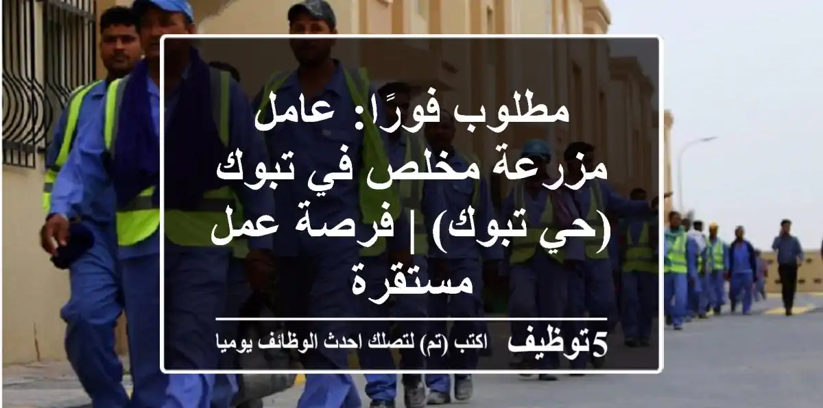 مطلوب فورًا: عامل مزرعة مخلص في تبوك (حي تبوك) | فرصة عمل مستقرة