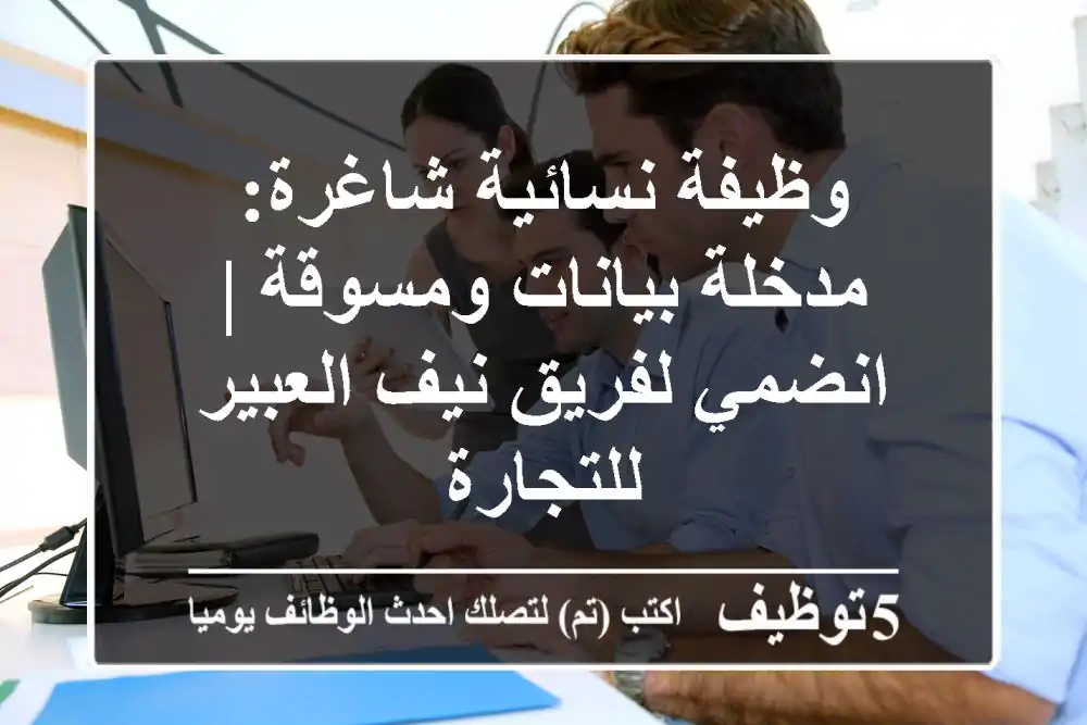 وظيفة نسائية شاغرة: مدخلة بيانات ومسوقة | انضمي لفريق نيف العبير للتجارة