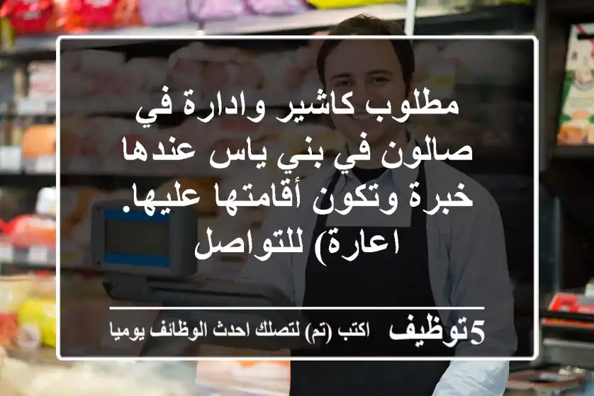 مطلوب كاشير وادارة في صالون في بني ياس عندها خبرة وتكون أقامتها عليها. اعارة) للتواصل