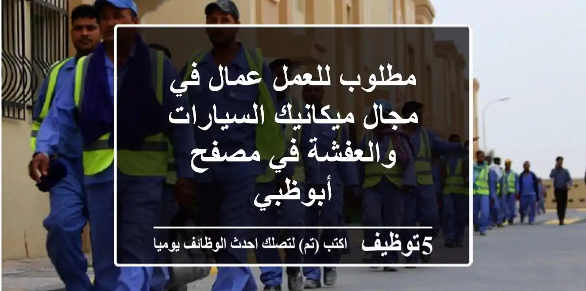 مطلوب للعمل عمال في مجال ميكانيك السيارات والعفشة في مصفح أبوظبي
