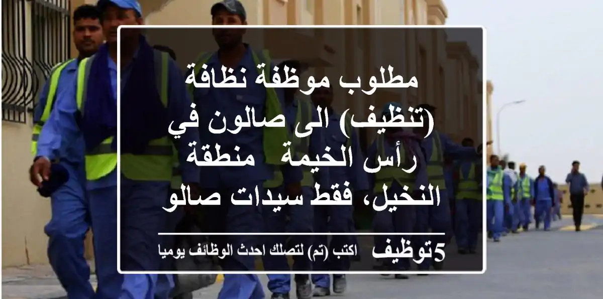 مطلوب موظفة نظافة (تنظيف) الى صالون في رأس الخيمة - منطقة النخيل، فقط سيدات صالون نسائي