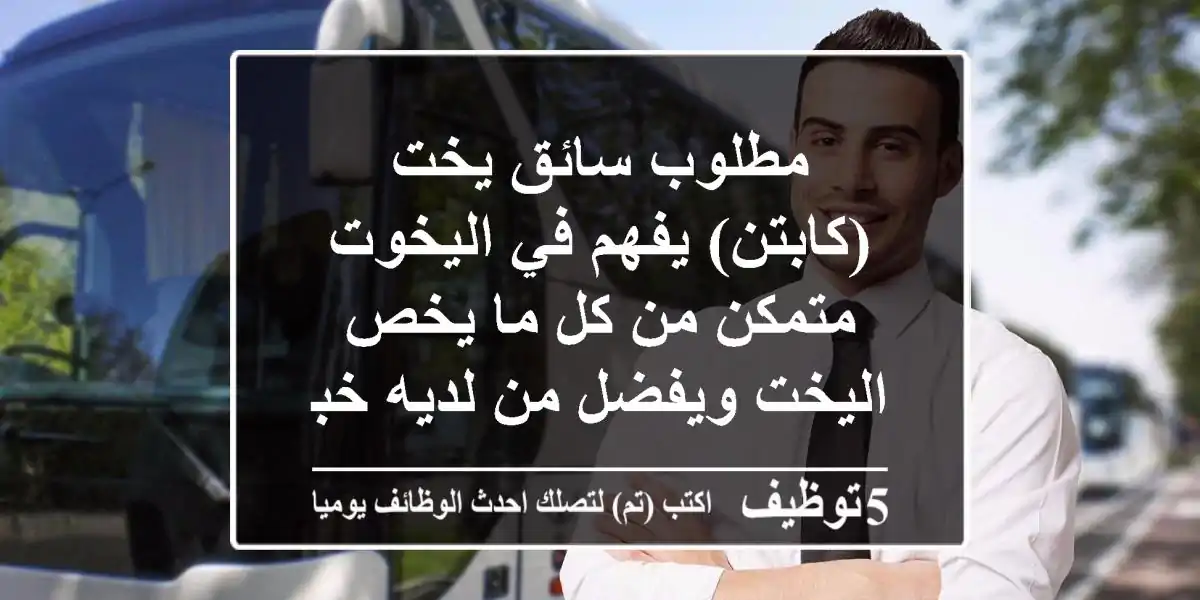 مطلوب سائق يخت (كابتن) يفهم في اليخوت متمكن من كل ما يخص اليخت ويفضل من لديه خبرة ميكانيكه ...