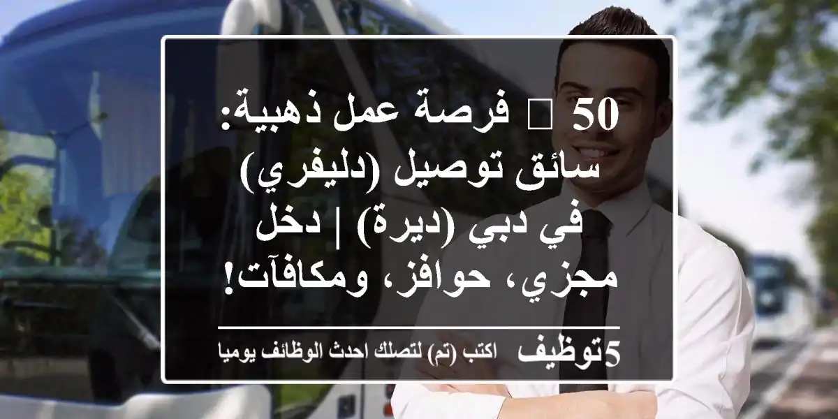 🔥 50 فرصة عمل ذهبية: سائق توصيل (دليفري) في دبي (ديرة) | دخل مجزي، حوافز، ومكافآت!