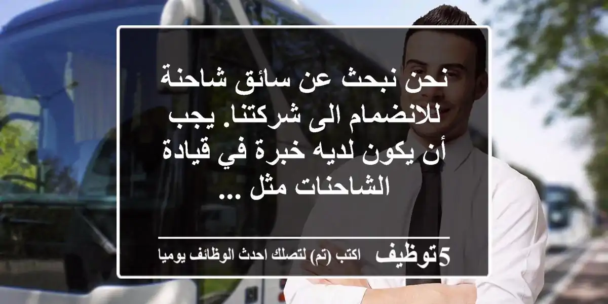 نحن نبحث عن سائق شاحنة للانضمام الى شركتنا. يجب أن يكون لديه خبرة في قيادة الشاحنات مثل ...