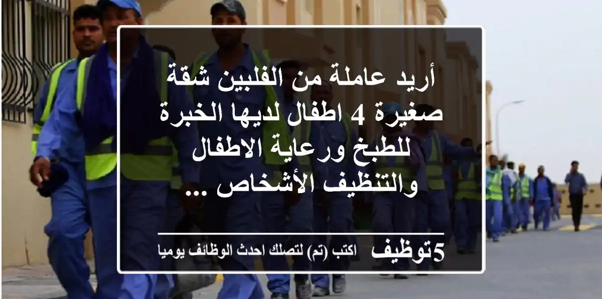 أريد عاملة من الفلبين شقة صغيرة 4 اطفال لديها الخبرة للطبخ ورعاية الاطفال والتنظيف الأشخاص ...