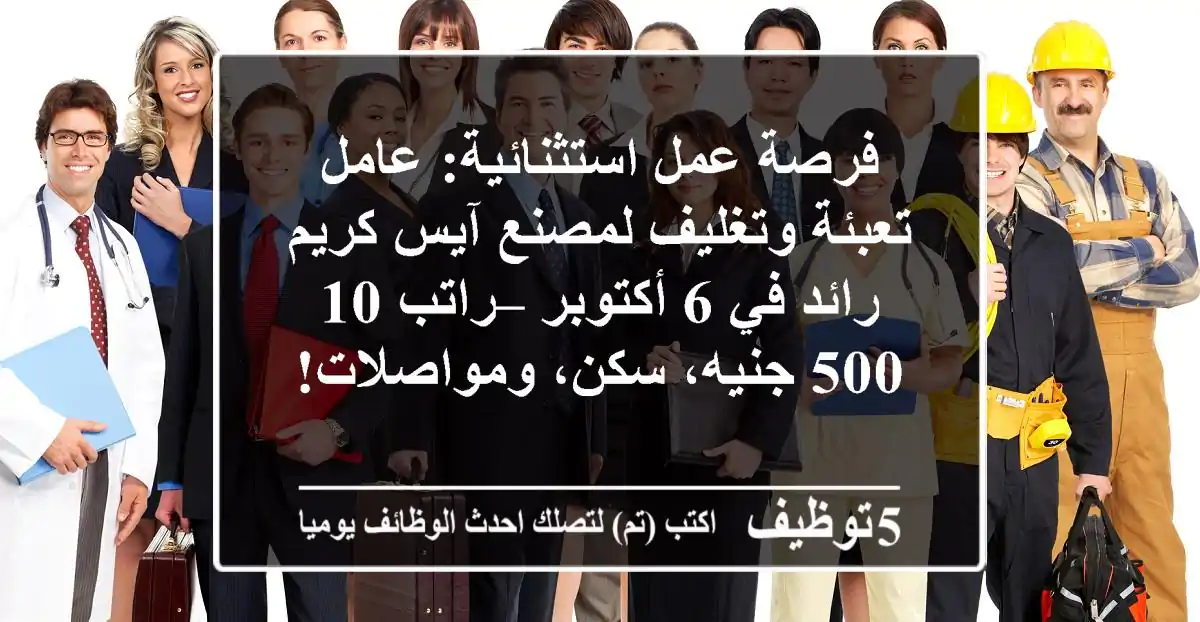 فرصة عمل استثنائية: عامل تعبئة وتغليف لمصنع آيس كريم رائد في 6 أكتوبر – راتب 10,500 جنيه، سكن، ومواصلات!