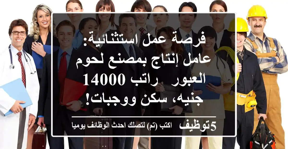 فرصة عمل استثنائية: عامل إنتاج بمصنع لحوم العبور - راتب 14000 جنيه، سكن ووجبات!