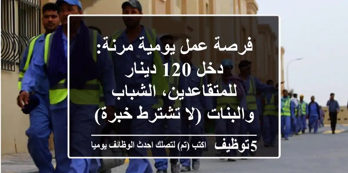 فرصة عمل يومية مرنة: دخل 120 دينار للمتقاعدين، الشباب والبنات (لا تشترط خبرة)