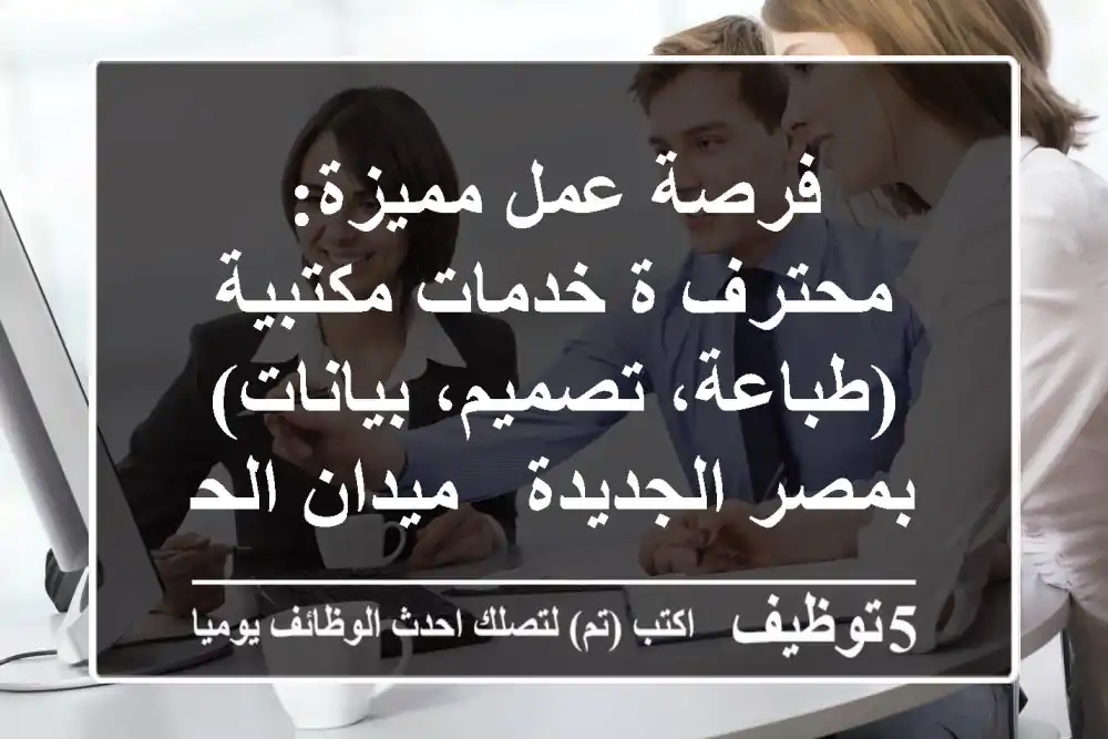 فرصة عمل مميزة: محترف/ة خدمات مكتبية (طباعة، تصميم، بيانات) بمصر الجديدة - ميدان الحجاز