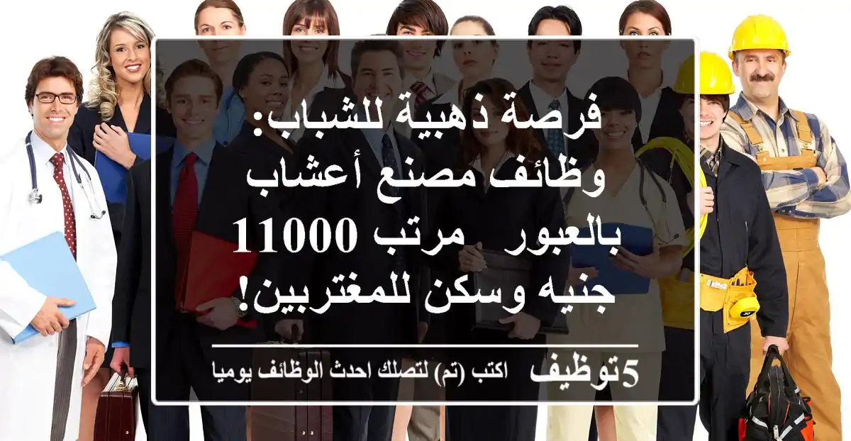 فرصة ذهبية للشباب: وظائف مصنع أعشاب بالعبور - مرتب 11000 جنيه وسكن للمغتربين!